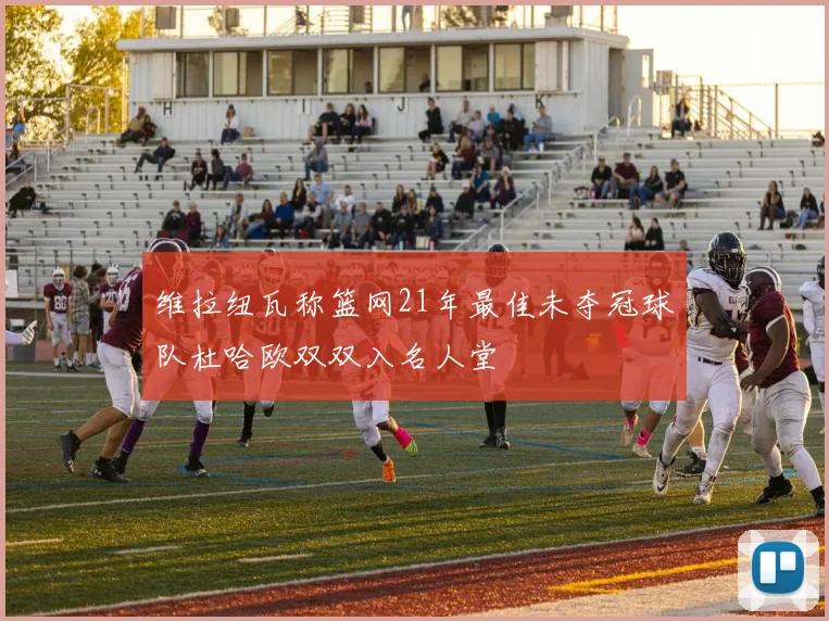 维拉纽瓦称篮网21年最佳未夺冠球队杜哈欧双双入名人堂