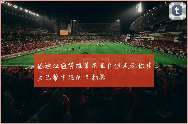 赫迪拉盛赞维蒂尼亚自信表现称其为巴黎中场的节拍器