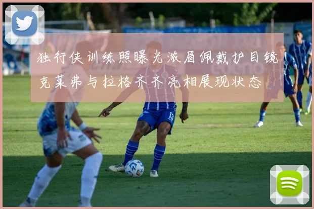 独行侠训练照曝光浓眉佩戴护目镜克莱弗与拉格齐齐亮相展现状态