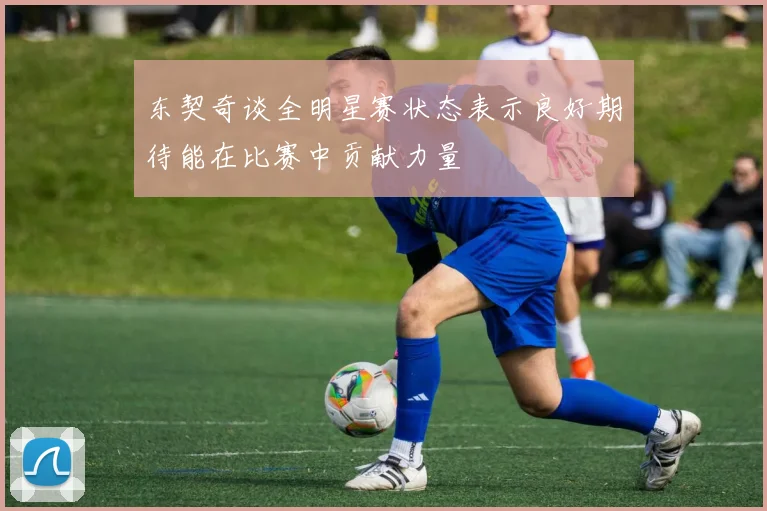 东契奇谈全明星赛状态表示良好期待能在比赛中贡献力量
